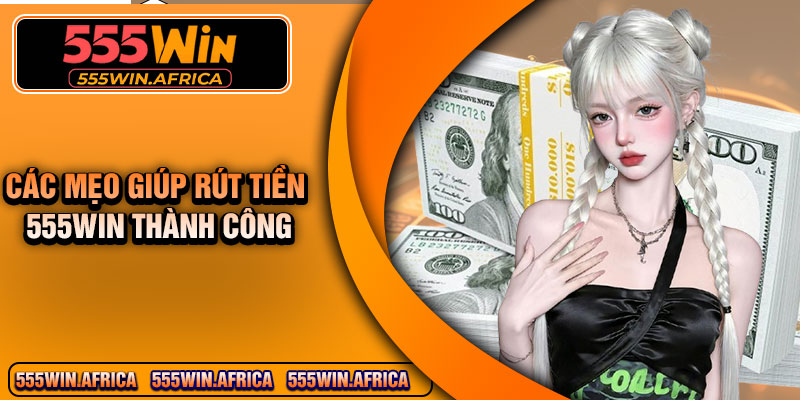 Các Mẹo Giúp Rút Tiền 555Win Thành Công