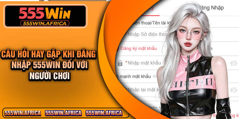 Câu hỏi hay gặp khi đăng nhập 555Win đối với người chơi