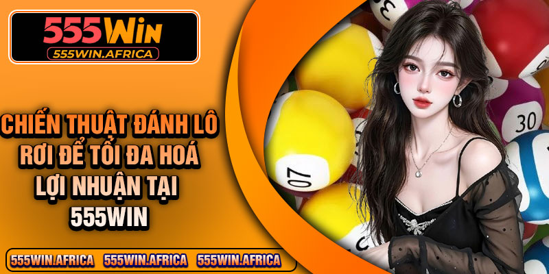 Chiến thuật đánh lô rơi để tối đa hoá lợi nhuận tại 555Win