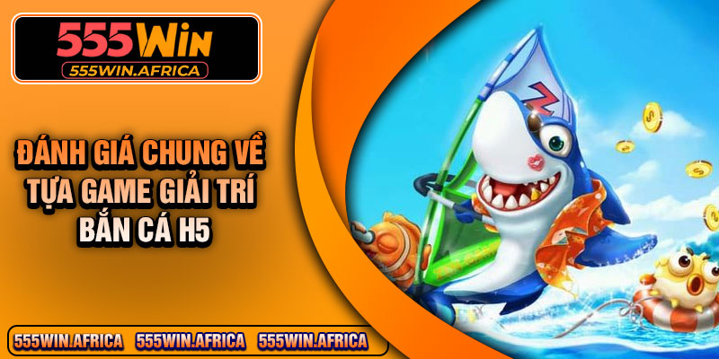 Đánh giá chung về tựa game giải trí bắn cá H5