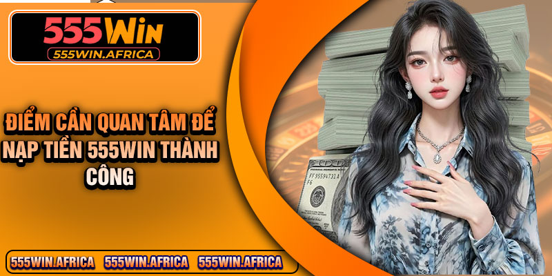 Điểm Cần Quan Tâm Để Nạp Tiền 555Win Thành Công