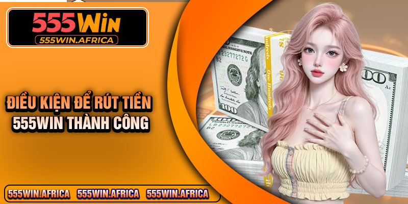 Điều Kiện Để Rút Tiền 555Win Thành Công