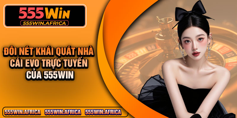 Đôi nét khái quát nhà cái EVO trực tuyến của 555Win