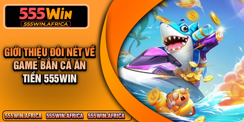 Giới thiệu đôi nét về game bắn cá ăn tiền 555Win