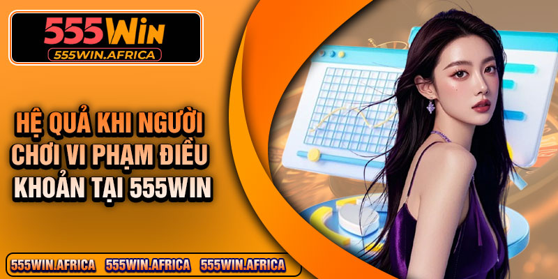 Hệ Quả Khi Người Chơi Vi Phạm Điều Khoản Tại 555Win