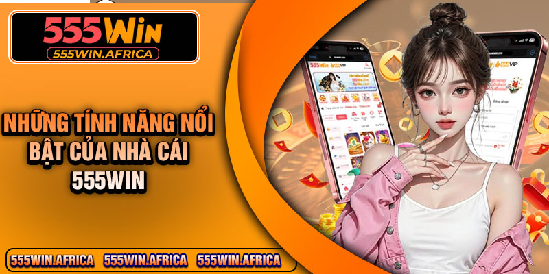 Những Tính Năng Nổi bật Của Nhà Cái 555Win