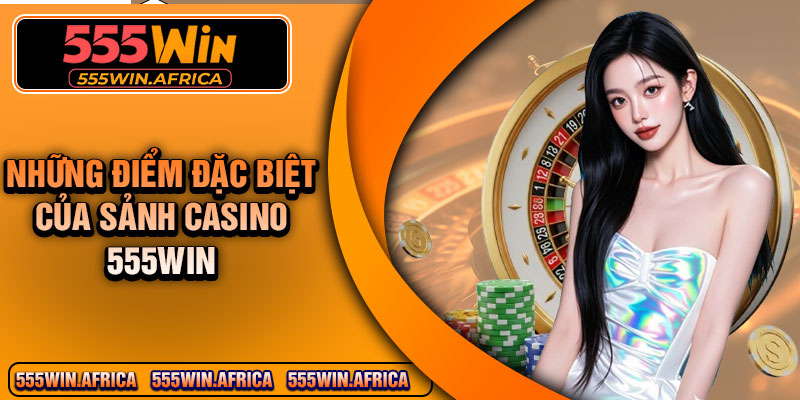 Những điểm đặc biệt của sảnh casino 555Win