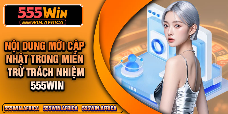 Nội dung mới cập nhật trong miễn trừ trách nhiệm 555Win