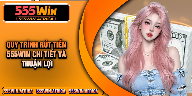 Quy Trình Rút Tiền 555Win Chi Tiết Và Thuận Lợi