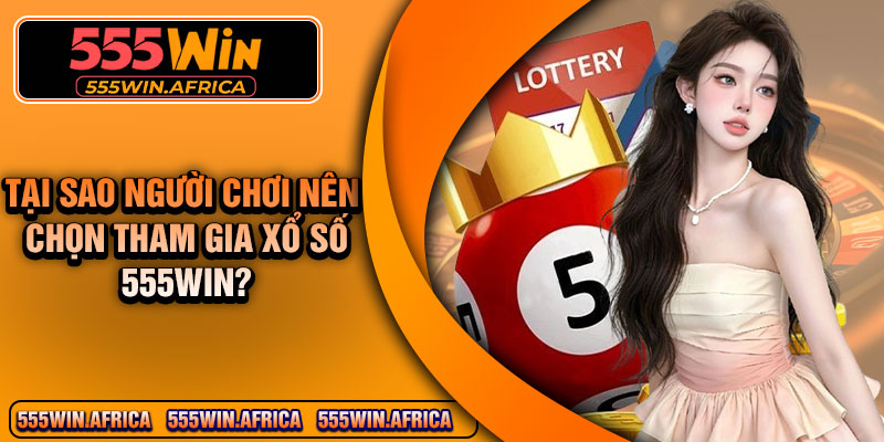 Tại Sao Người Chơi Nên Chọn Tham Gia Xổ Số 555Win?