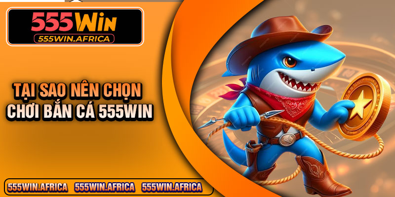 Tại sao nên chọn chơi bắn cá 555Win