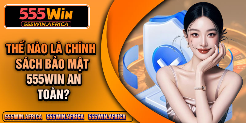 Thế nào là chính sách bảo mật 555Win an toàn?