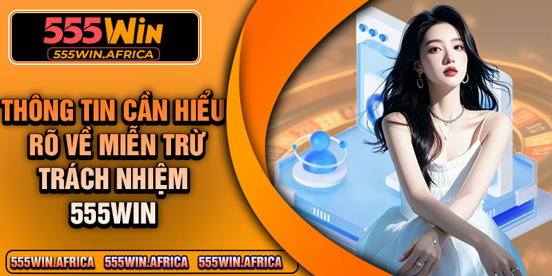 Thông tin cần hiểu rõ về miễn trừ trách nhiệm 555Win