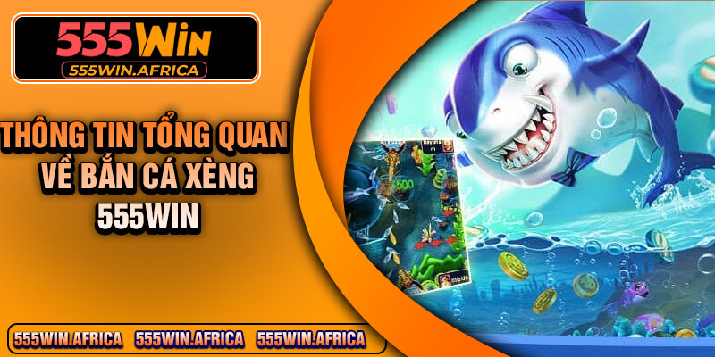 Thông tin tổng quan về bắn cá xèng 555Win