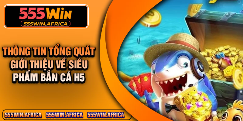 Thông tin tổng quát giới thiệu về siêu phẩm bắn cá H5