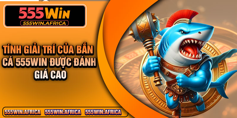 Tính giải trí của bắn cá 555Win được đánh giá cao