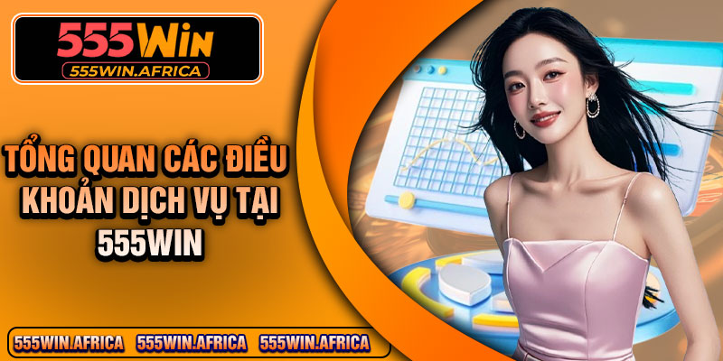 Tổng Quan Các Điều Khoản Dịch Vụ Tại 555Win