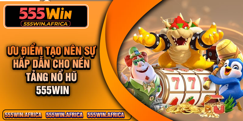 Ưu điểm tạo nên sự hấp dẫn cho nền tảng nổ hũ 555Win