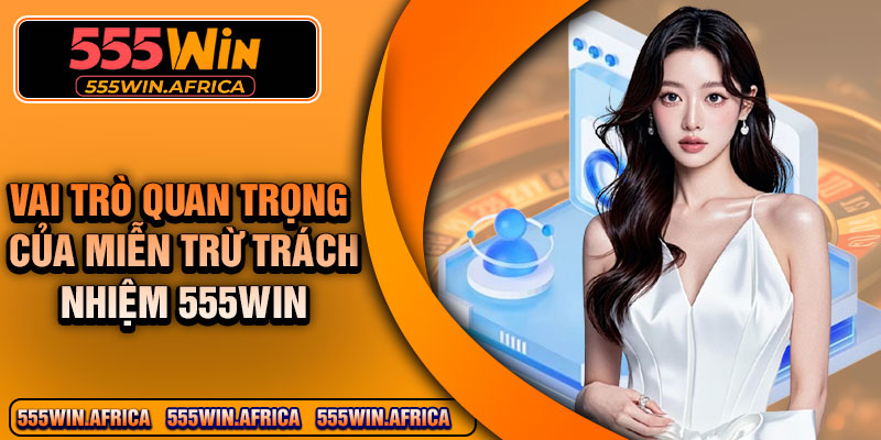Vai trò quan trọng của miễn trừ trách nhiệm 555Win